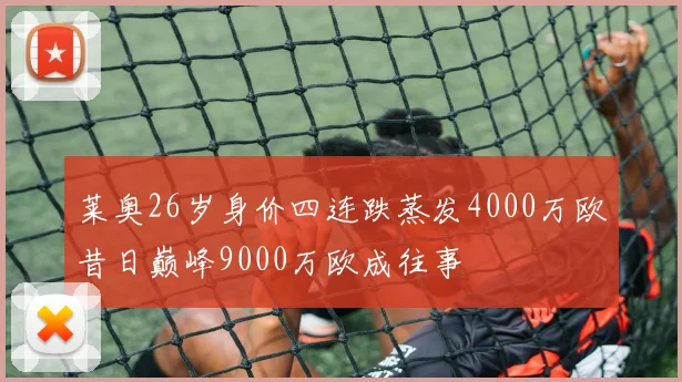 莱奥26岁身价四连跌蒸发4000万欧昔日巅峰9000万欧成往事