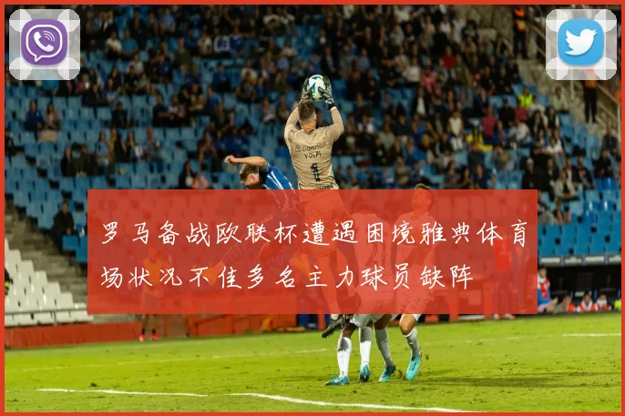 罗马备战欧联杯遭遇困境雅典体育场状况不佳多名主力球员缺阵