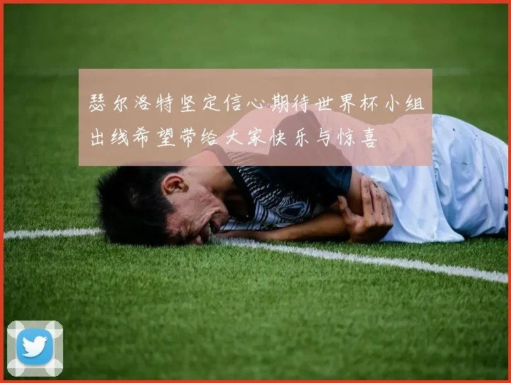 瑟尔洛特坚定信心期待世界杯小组出线希望带给大家快乐与惊喜
