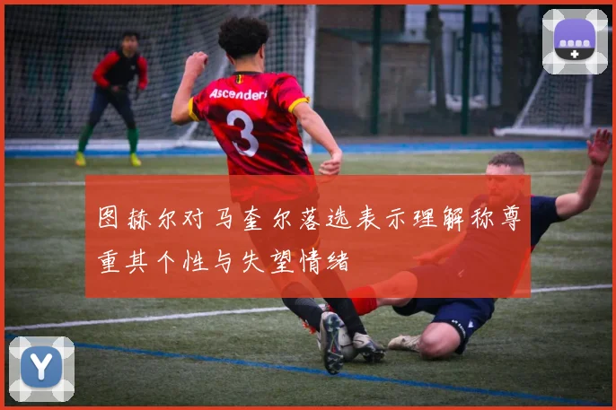 图赫尔对马奎尔落选表示理解称尊重其个性与失望情绪