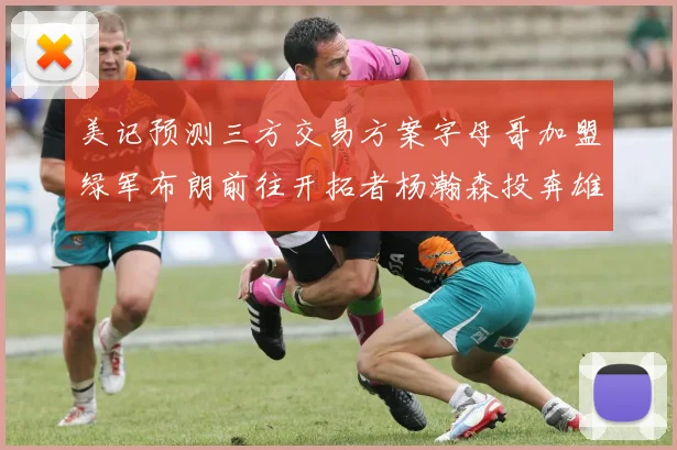 美记预测三方交易方案字母哥加盟绿军布朗前往开拓者杨瀚森投奔雄鹿