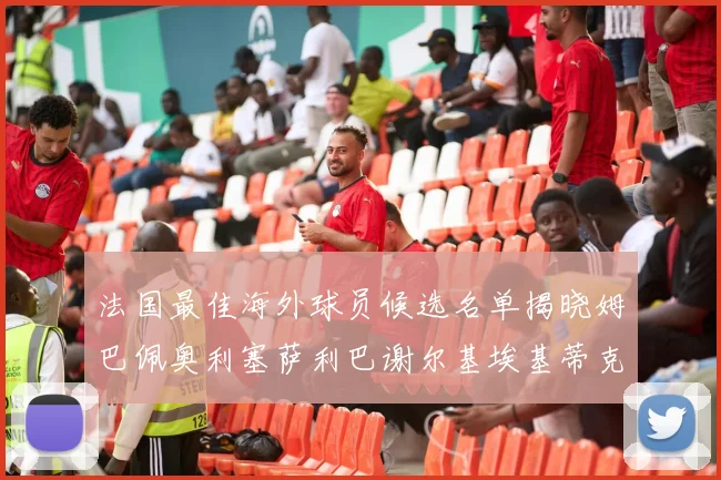 法国最佳海外球员候选名单揭晓姆巴佩奥利塞萨利巴谢尔基埃基蒂克争夺荣誉