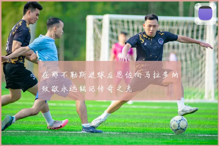 在那不勒斯进球后恩佐向马拉多纳致敬永远铭记传奇之光