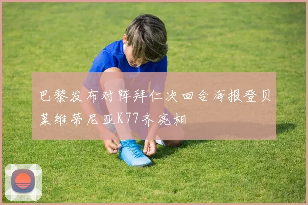 巴黎发布对阵拜仁次回合海报登贝莱维蒂尼亚K77齐亮相