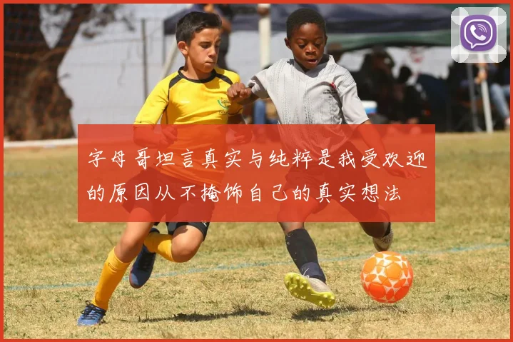 字母哥坦言真实与纯粹是我受欢迎的原因从不掩饰自己的真实想法