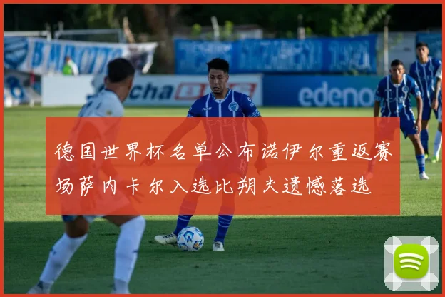 德国世界杯名单公布诺伊尔重返赛场萨内卡尔入选比朔夫遗憾落选