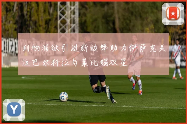 利物浦欲引进新边锋助力伊萨克关注巴尔科拉与莱比锡双星