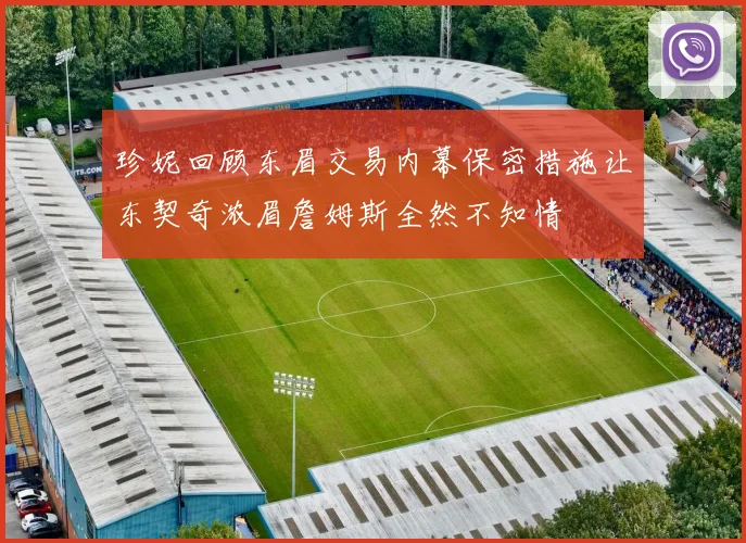 珍妮回顾东眉交易内幕保密措施让东契奇浓眉詹姆斯全然不知情