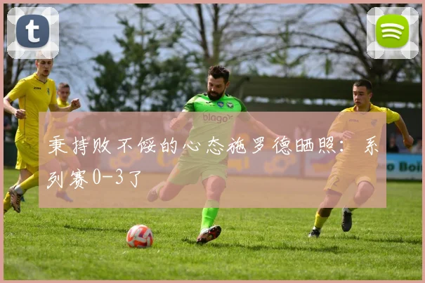 秉持败不馁的心态施罗德晒照：系列赛0-3了