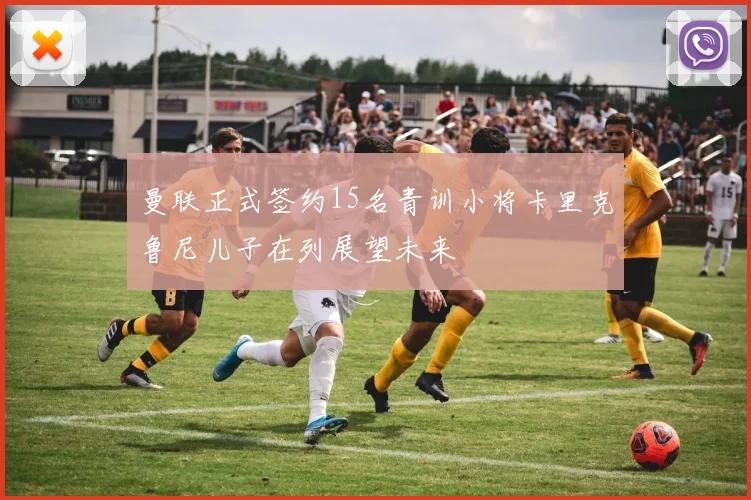 曼联正式签约15名青训小将卡里克鲁尼儿子在列展望未来