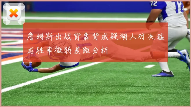 詹姆斯出战背靠背成疑湖人对决猛龙胜率微弱差距分析