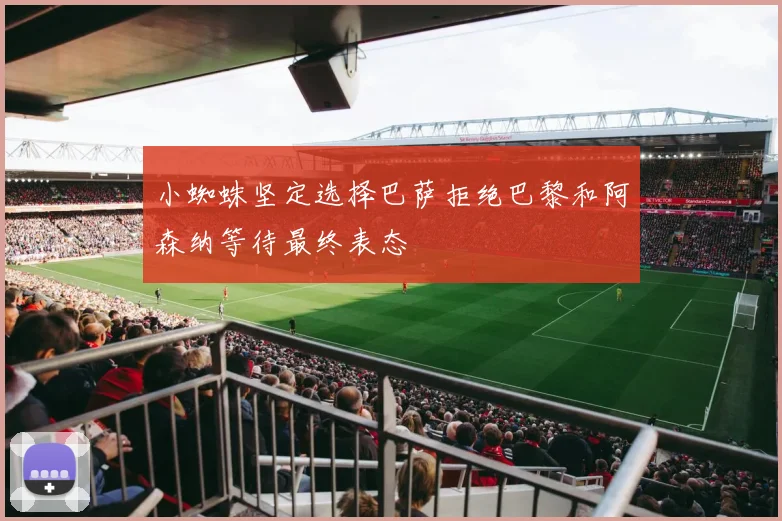 小蜘蛛坚定选择巴萨拒绝巴黎和阿森纳等待最终表态