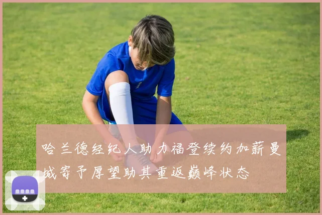 哈兰德经纪人助力福登续约加薪曼城寄予厚望助其重返巅峰状态
