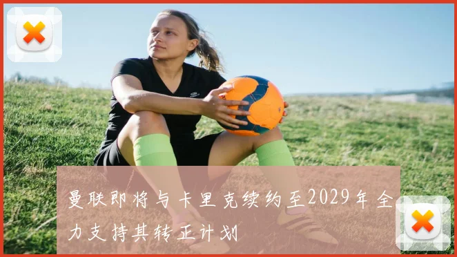 曼联即将与卡里克续约至2029年全力支持其转正计划