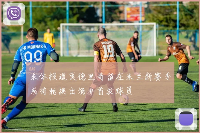 米体报道莫德里奇留在米兰新赛季或将轮换出场非首发球员