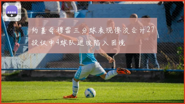 约基奇穆雷三分球表现惨淡合计27投仅中4球队进攻陷入困境