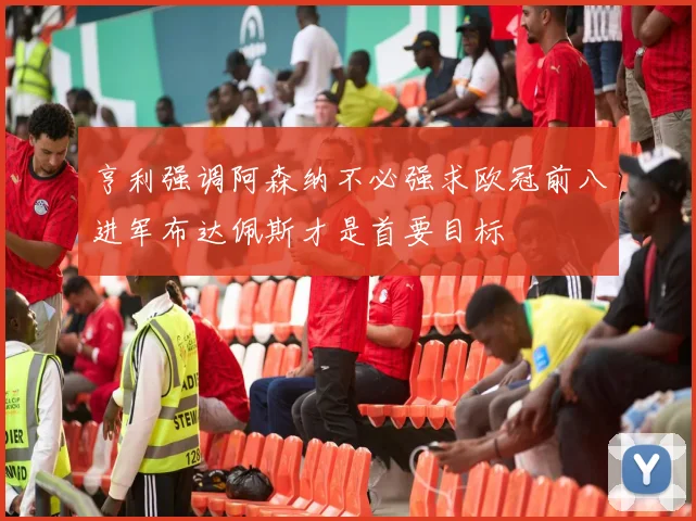亨利强调阿森纳不必强求欧冠前八进军布达佩斯才是首要目标